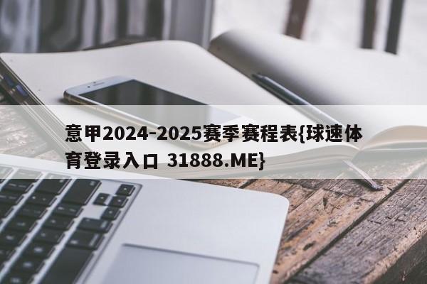 意甲2024-2025赛季赛程表{球速体育登录入口 31888.ME}