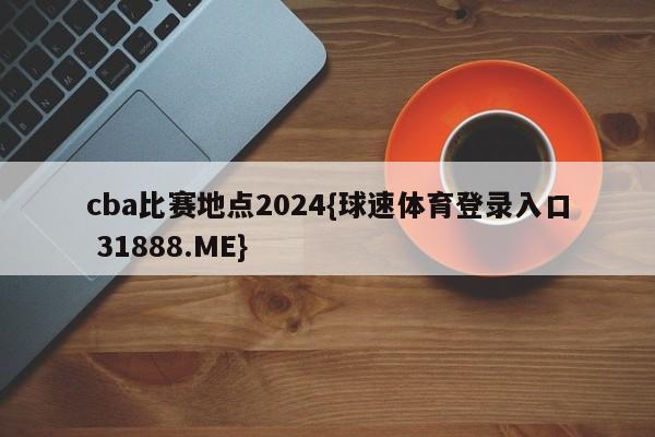 cba比赛地点2024{球速体育登录入口 31888.ME}