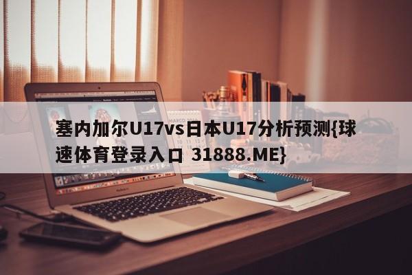 塞内加尔U17vs日本U17分析预测{球速体育登录入口 31888.ME}