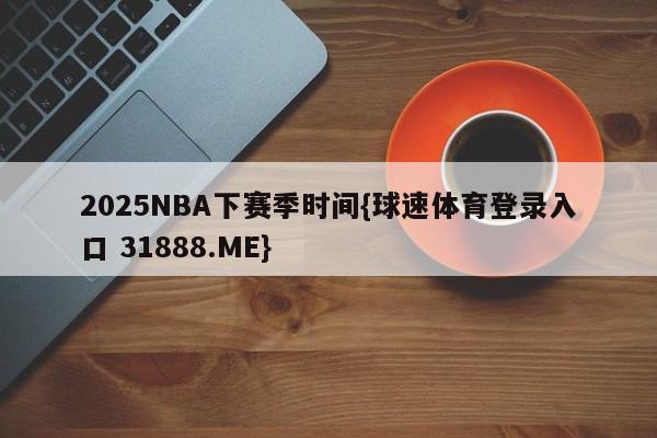 2025NBA下赛季时间{球速体育登录入口 31888.ME}