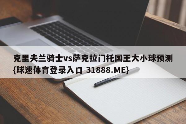 克里夫兰骑士vs萨克拉门托国王大小球预测{球速体育登录入口 31888.ME}