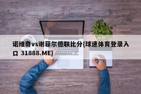 诺维奇vs谢菲尔德联比分{球速体育登录入口 31888.ME}