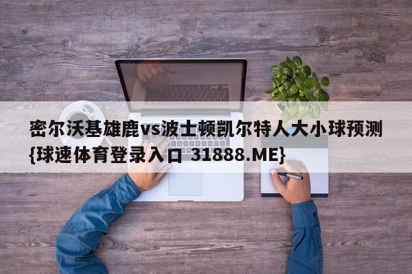 密尔沃基雄鹿vs波士顿凯尔特人大小球预测{球速体育登录入口 31888.ME}