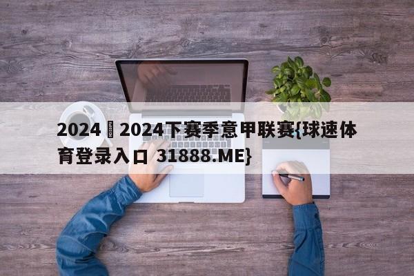 2024–2024下赛季意甲联赛{球速体育登录入口 31888.ME}