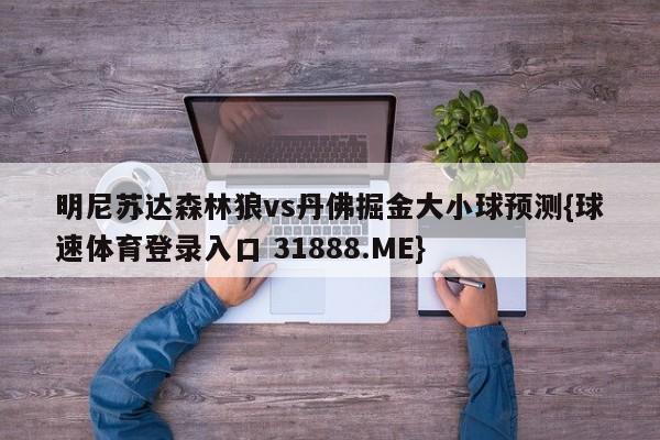 明尼苏达森林狼vs丹佛掘金大小球预测{球速体育登录入口 31888.ME}