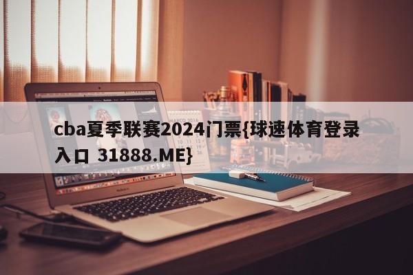 cba夏季联赛2024门票{球速体育登录入口 31888.ME}