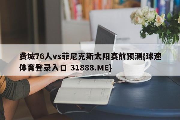 费城76人vs菲尼克斯太阳赛前预测{球速体育登录入口 31888.ME}