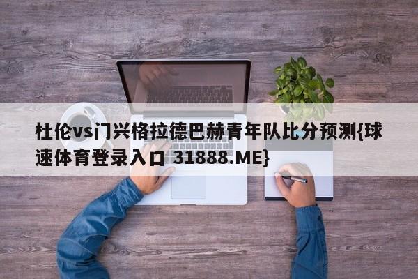 杜伦vs门兴格拉德巴赫青年队比分预测{球速体育登录入口 31888.ME}