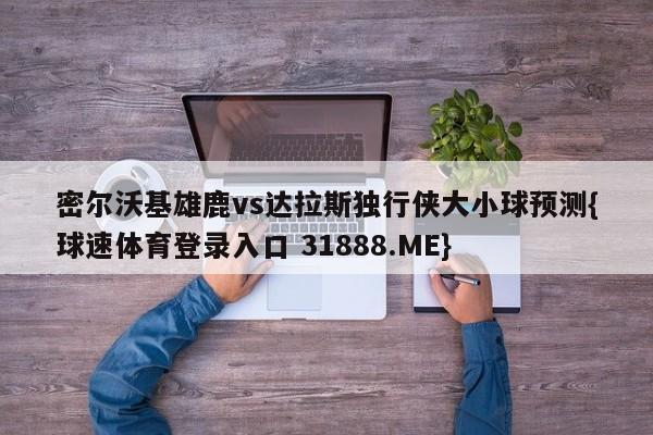 密尔沃基雄鹿vs达拉斯独行侠大小球预测{球速体育登录入口 31888.ME}