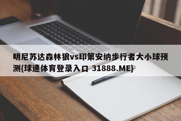 明尼苏达森林狼vs印第安纳步行者大小球预测{球速体育登录入口 31888.ME}