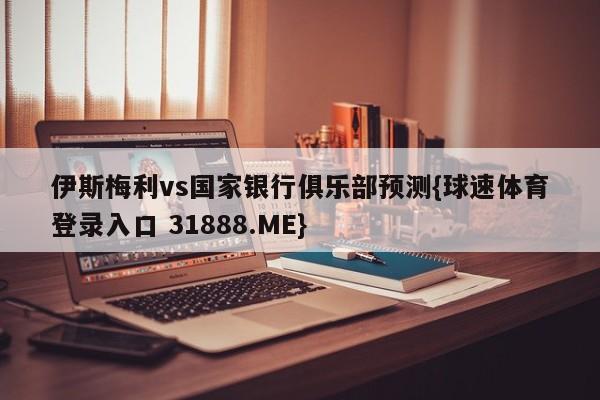 伊斯梅利vs国家银行俱乐部预测{球速体育登录入口 31888.ME}