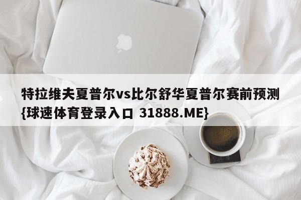 特拉维夫夏普尔vs比尔舒华夏普尔赛前预测{球速体育登录入口 31888.ME}