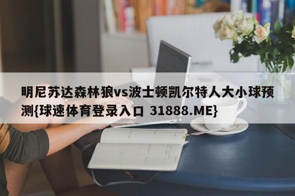 明尼苏达森林狼vs波士顿凯尔特人大小球预测{球速体育登录入口 31888.ME}