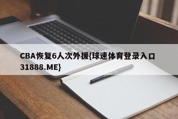 CBA恢复6人次外援{球速体育登录入口 31888.ME}