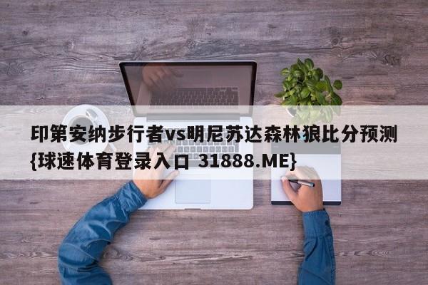 印第安纳步行者vs明尼苏达森林狼比分预测{球速体育登录入口 31888.ME}