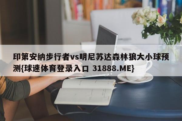 印第安纳步行者vs明尼苏达森林狼大小球预测{球速体育登录入口 31888.ME}