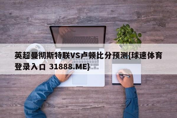 英超曼彻斯特联VS卢顿比分预测{球速体育登录入口 31888.ME}