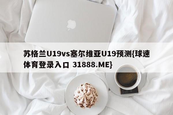 苏格兰U19vs塞尔维亚U19预测{球速体育登录入口 31888.ME}