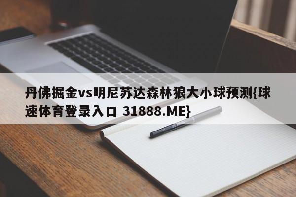 丹佛掘金vs明尼苏达森林狼大小球预测{球速体育登录入口 31888.ME}