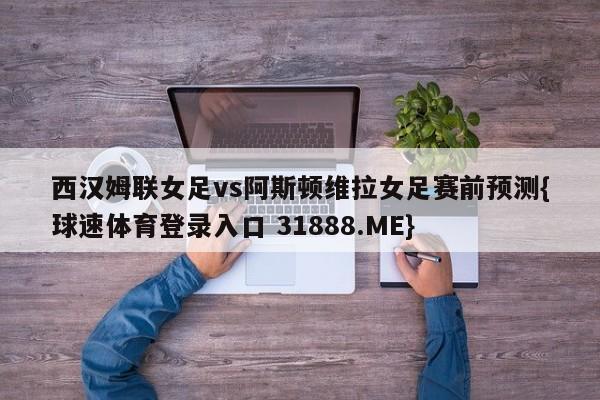 西汉姆联女足vs阿斯顿维拉女足赛前预测{球速体育登录入口 31888.ME}