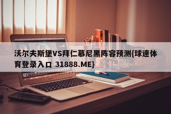 沃尔夫斯堡VS拜仁慕尼黑阵容预测{球速体育登录入口 31888.ME}