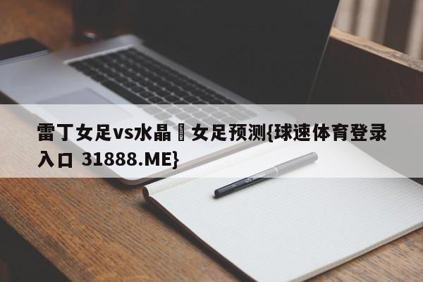 雷丁女足vs水晶宮女足预测{球速体育登录入口 31888.ME}