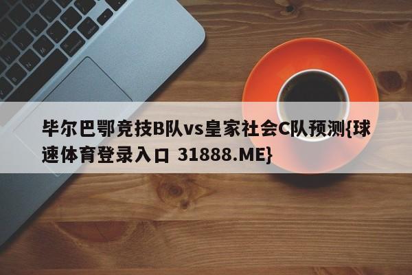 毕尔巴鄂竞技B队vs皇家社会C队预测{球速体育登录入口 31888.ME}