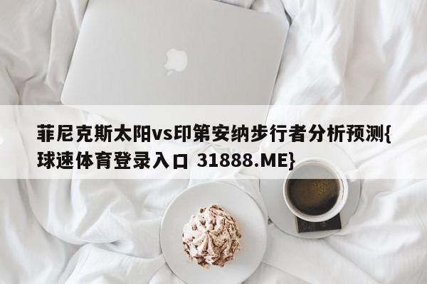 菲尼克斯太阳vs印第安纳步行者分析预测{球速体育登录入口 31888.ME}