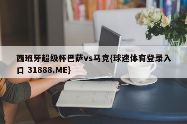 西班牙超级杯巴萨vs马竞{球速体育登录入口 31888.ME}