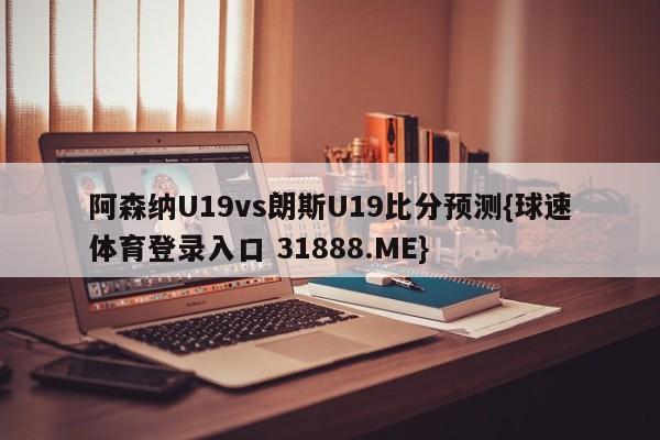 阿森纳U19vs朗斯U19比分预测{球速体育登录入口 31888.ME}