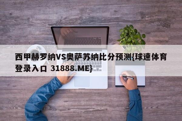 西甲赫罗纳VS奥萨苏纳比分预测{球速体育登录入口 31888.ME}