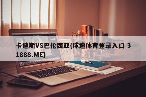 卡迪斯VS巴伦西亚{球速体育登录入口 31888.ME}