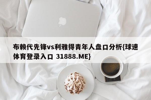 布赖代先锋vs利雅得青年人盘口分析{球速体育登录入口 31888.ME}