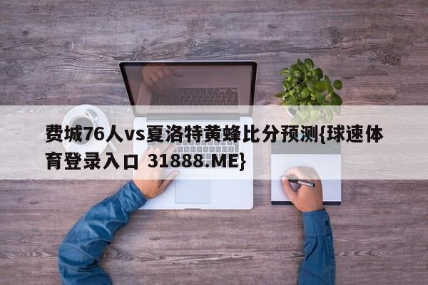 费城76人vs夏洛特黄蜂比分预测{球速体育登录入口 31888.ME}