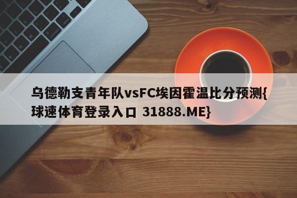 乌德勒支青年队vsFC埃因霍温比分预测{球速体育登录入口 31888.ME}