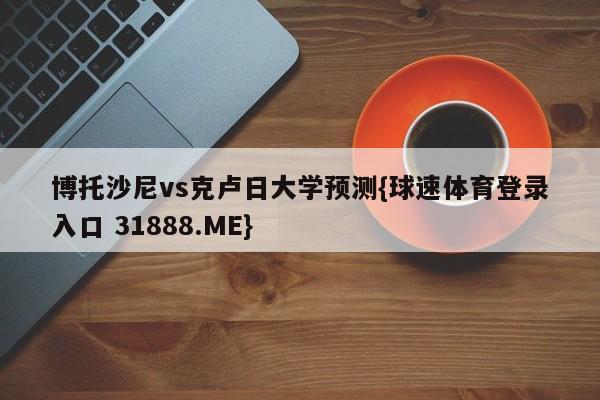 博托沙尼vs克卢日大学预测{球速体育登录入口 31888.ME}