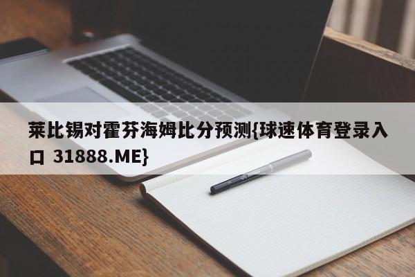 莱比锡对霍芬海姆比分预测{球速体育登录入口 31888.ME}