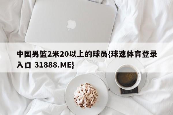 中国男篮2米20以上的球员{球速体育登录入口 31888.ME}