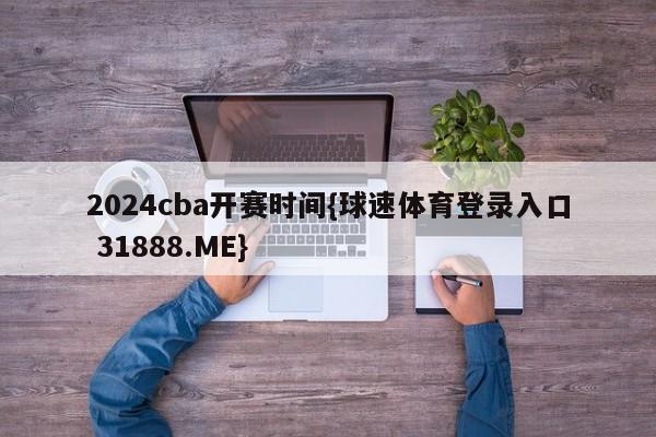 2024cba开赛时间{球速体育登录入口 31888.ME}