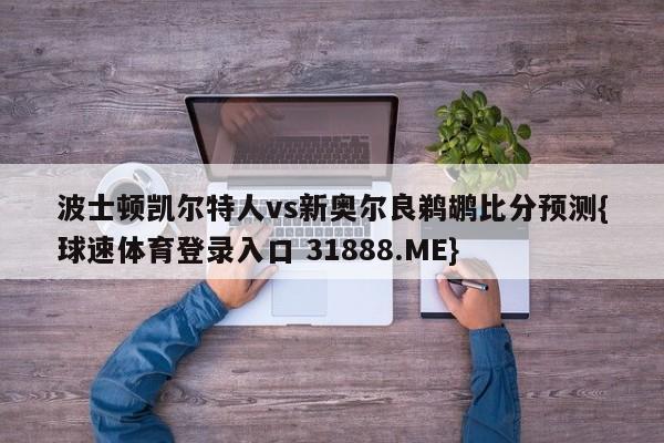 波士顿凯尔特人vs新奥尔良鹈鹕比分预测{球速体育登录入口 31888.ME}