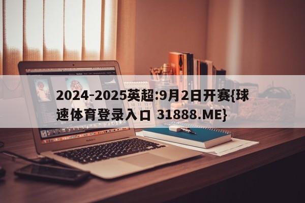 2024-2025英超:9月2日开赛{球速体育登录入口 31888.ME}