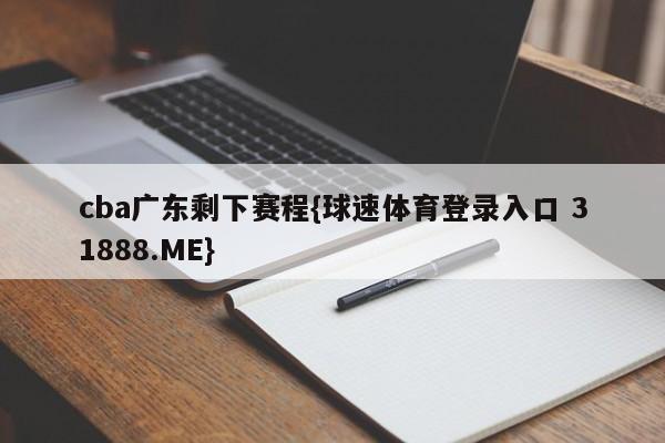 cba广东剩下赛程{球速体育登录入口 31888.ME}