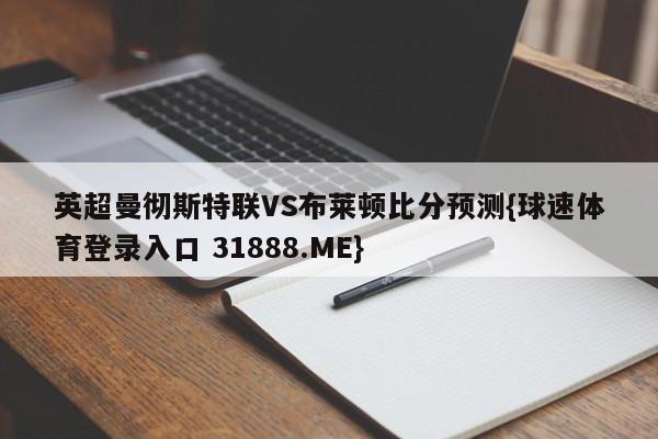 英超曼彻斯特联VS布莱顿比分预测{球速体育登录入口 31888.ME}