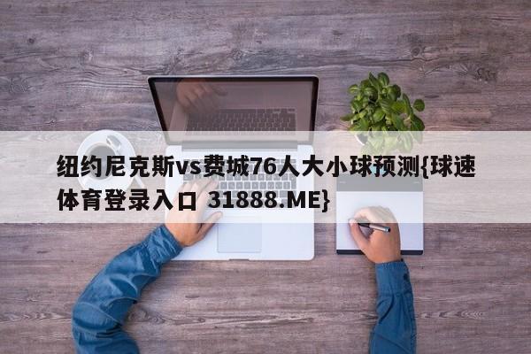 纽约尼克斯vs费城76人大小球预测{球速体育登录入口 31888.ME}