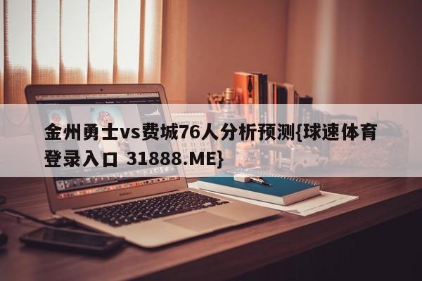 金州勇士vs费城76人分析预测{球速体育登录入口 31888.ME}