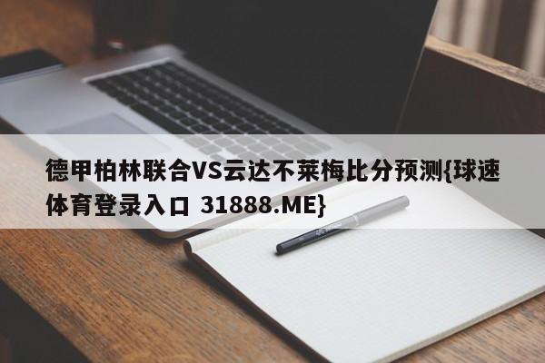 德甲柏林联合VS云达不莱梅比分预测{球速体育登录入口 31888.ME}