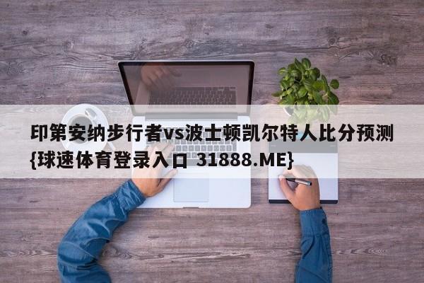 印第安纳步行者vs波士顿凯尔特人比分预测{球速体育登录入口 31888.ME}