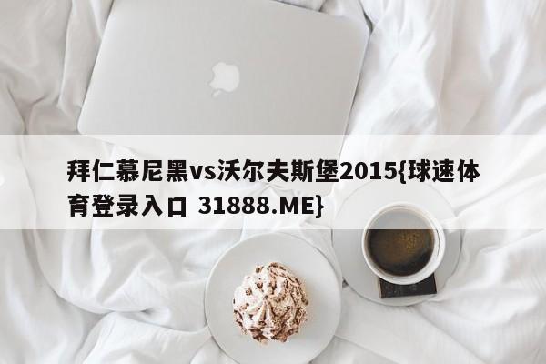 拜仁慕尼黑vs沃尔夫斯堡2015{球速体育登录入口 31888.ME}