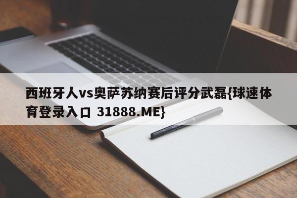 西班牙人vs奥萨苏纳赛后评分武磊{球速体育登录入口 31888.ME}