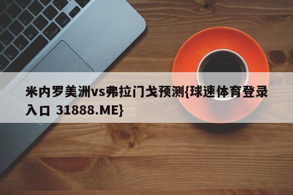 米内罗美洲vs弗拉门戈预测{球速体育登录入口 31888.ME}